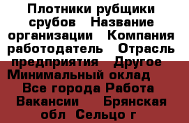 Плотники-рубщики срубов › Название организации ­ Компания-работодатель › Отрасль предприятия ­ Другое › Минимальный оклад ­ 1 - Все города Работа » Вакансии   . Брянская обл.,Сельцо г.